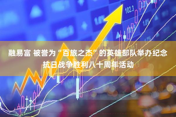 融易富 被誉为“百旅之杰”的英雄部队举办纪念抗日战争胜利八十周年活动