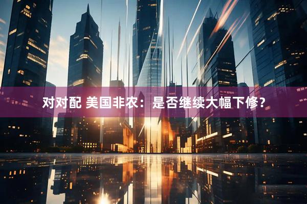 对对配 美国非农：是否继续大幅下修？