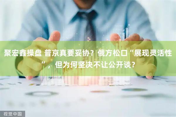 聚宏鑫操盘 普京真要妥协？俄方松口“展现灵活性”，但为何坚决不让公开谈？