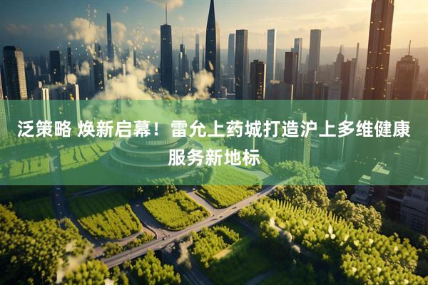 泛策略 焕新启幕！雷允上药城打造沪上多维健康服务新地标