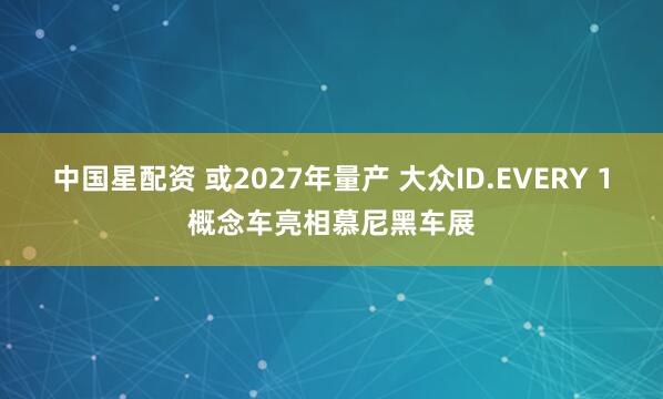 中国星配资 或2027年量产 大众ID.EVERY 1概念车亮相慕尼黑车展
