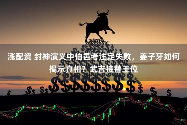 涨配资 封神演义中伯邑考注定失败，姜子牙如何揭示真相？武吉接替王位