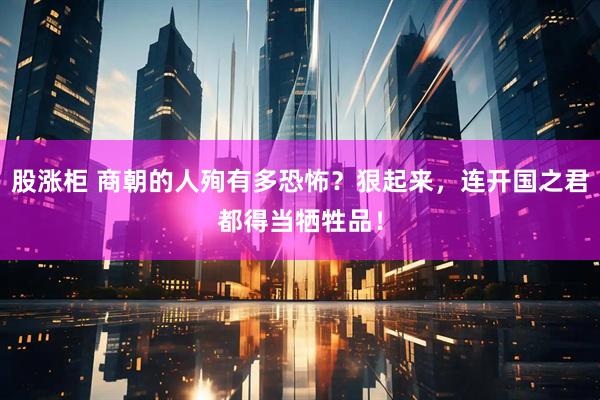 股涨柜 商朝的人殉有多恐怖？狠起来，连开国之君都得当牺牲品！