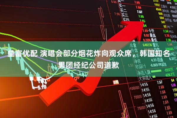 垒富优配 演唱会部分烟花炸向观众席，韩国知名男团经纪公司道歉