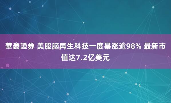 華鑫證券 美股脑再生科技一度暴涨逾98% 最新市值达7.2亿美元