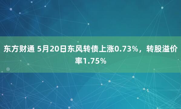 东方财通 5月20日东风转债上涨0.73%，转股溢价率1.75%