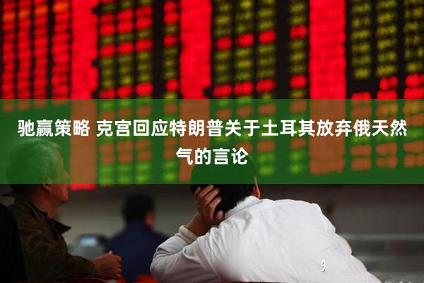驰赢策略 克宫回应特朗普关于土耳其放弃俄天然气的言论