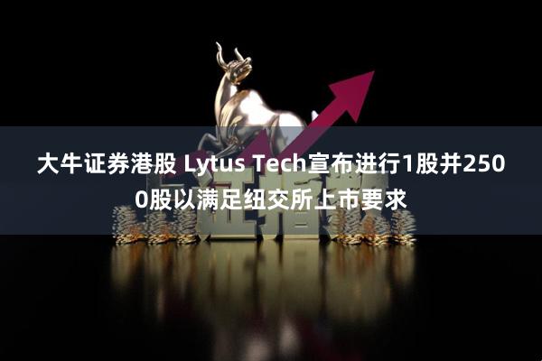 大牛证券港股 Lytus Tech宣布进行1股并2500股以满足纽交所上市要求