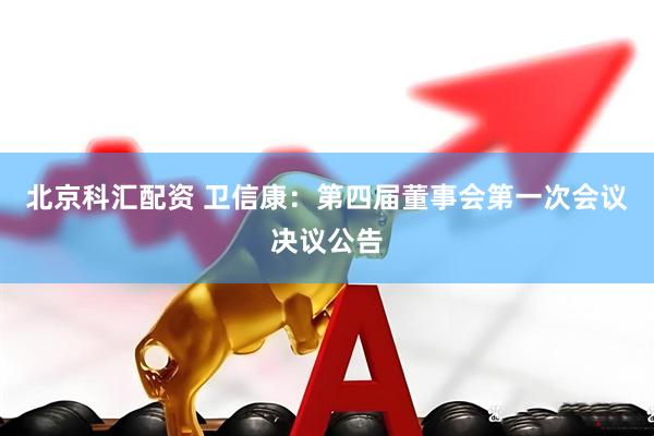 北京科汇配资 卫信康：第四届董事会第一次会议决议公告