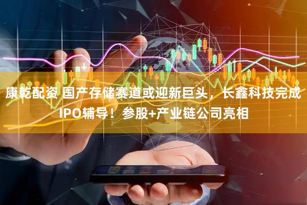 康乾配资 国产存储赛道或迎新巨头，长鑫科技完成IPO辅导！参股+产业链公司亮相