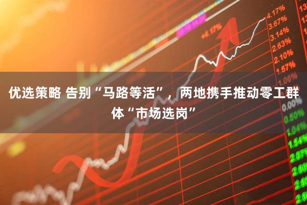 优选策略 告别“马路等活”，两地携手推动零工群体“市场选岗”