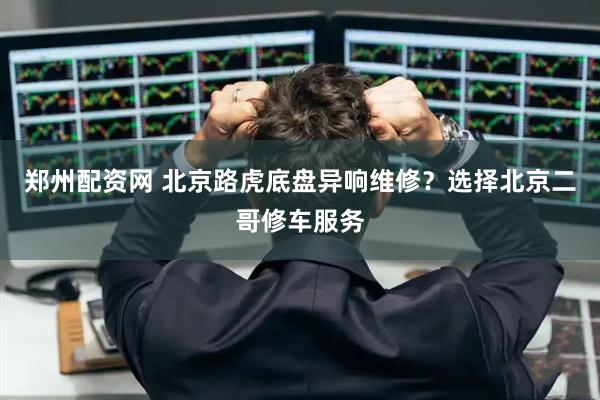郑州配资网 北京路虎底盘异响维修?选择北京二哥修车服务