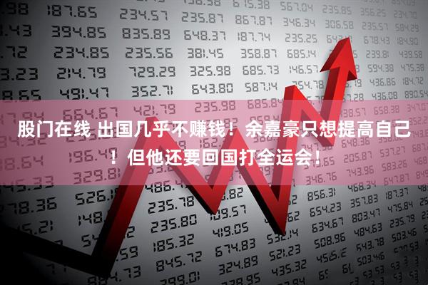 股门在线 出国几乎不赚钱!余嘉豪只想提高自己!但他还要回国打全运会!