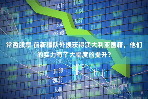 常盈股票 前新疆队外援获得澳大利亚国籍,他们的实力有了大幅度的提升?