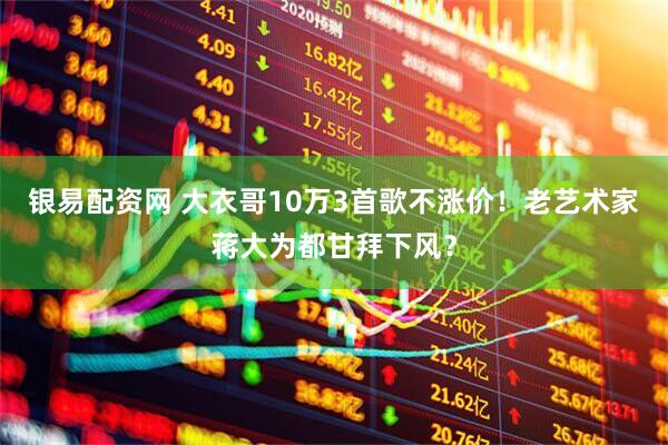 银易配资网 大衣哥10万3首歌不涨价!老艺术家蒋大为都甘拜下风?
