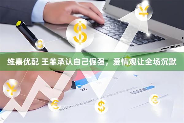 维嘉优配 王菲承认自己倔强，爱情观让全场沉默
