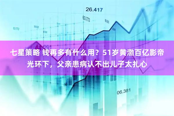 七星策略 钱再多有什么用?51岁黄渤百亿影帝光环下,父亲患病认不出儿子太扎心