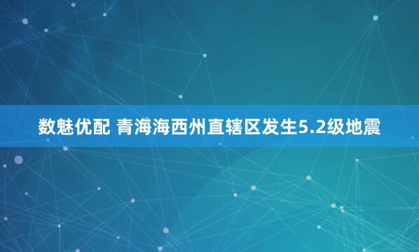 数魅优配 青海海西州直辖区发生5.2级地震